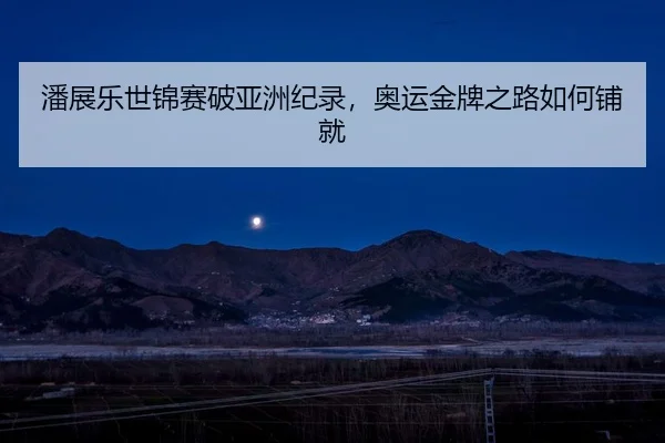 潘展乐世锦赛破亚洲纪录，奥运金牌之路如何铺就