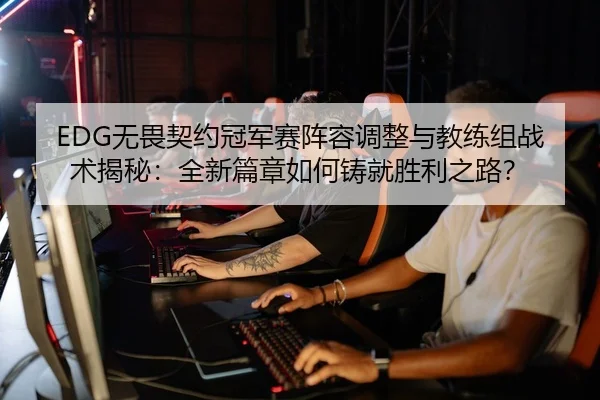 EDG无畏契约冠军赛阵容调整与教练组战术揭秘：全新篇章如何铸就胜利之路？