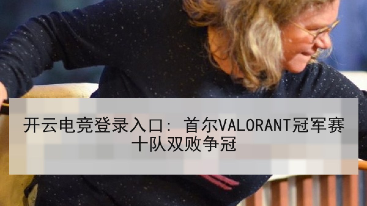 开云电竞登录入口: 首尔VALORANT冠军赛十队双败争冠