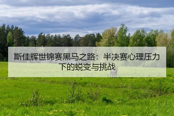 斯佳辉世锦赛黑马之路：半决赛心理压力下的蜕变与挑战