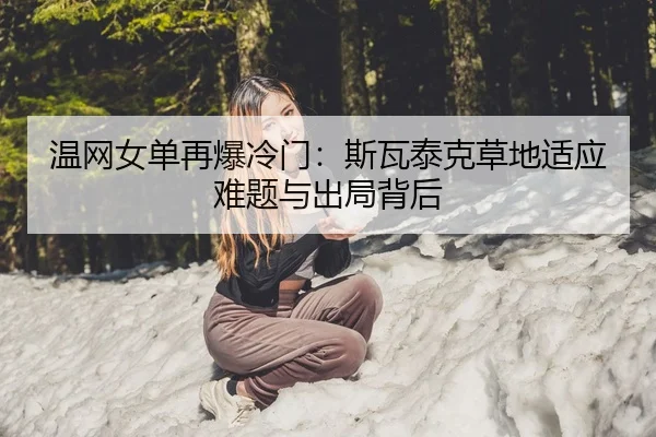 温网女单再爆冷门：斯瓦泰克草地适应难题与出局背后
