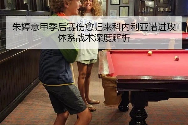 朱婷意甲季后赛伤愈归来科内利亚诺进攻体系战术深度解析
