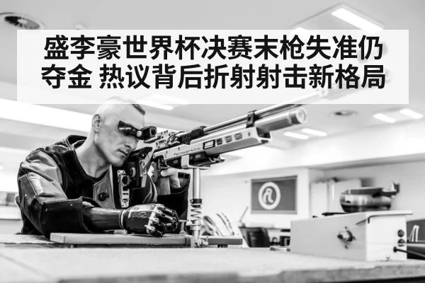 盛李豪世界杯决赛末枪失准仍夺金 热议背后折射射击新格局