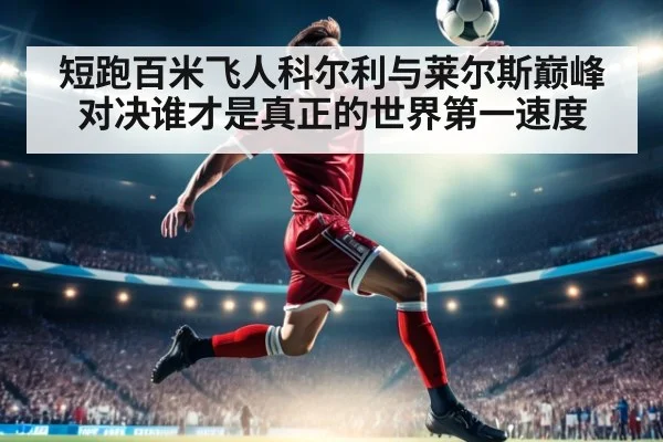 短跑百米飞人科尔利与莱尔斯巅峰对决谁才是真正的世界第一速度