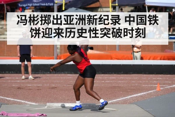 冯彬掷出亚洲新纪录 中国铁饼迎来历史性突破时刻