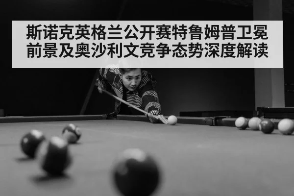 斯诺克英格兰公开赛特鲁姆普卫冕前景及奥沙利文竞争态势深度解读